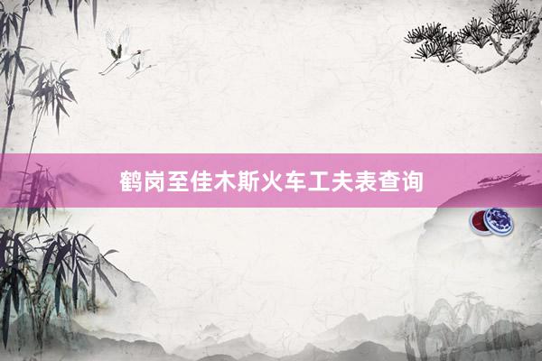 鹤岗至佳木斯火车工夫表查询