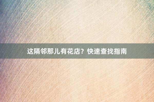 这隔邻那儿有花店？快速查找指南